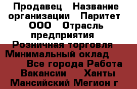 Продавец › Название организации ­ Паритет, ООО › Отрасль предприятия ­ Розничная торговля › Минимальный оклад ­ 21 500 - Все города Работа » Вакансии   . Ханты-Мансийский,Мегион г.